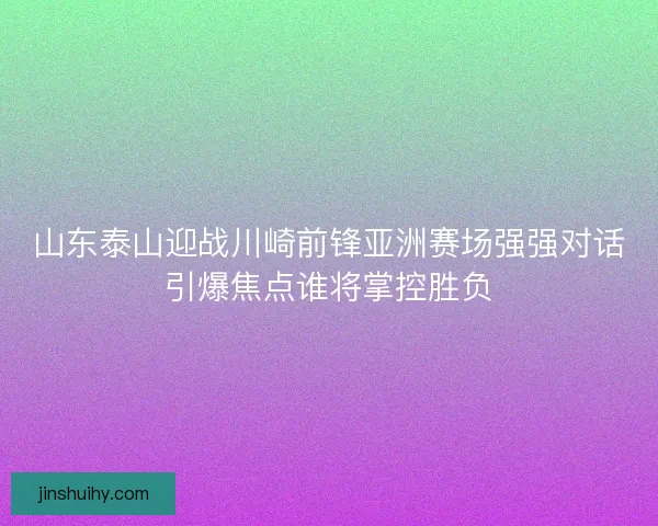 山东泰山迎战川崎前锋亚洲赛场强强对话引爆焦点谁将掌控胜负